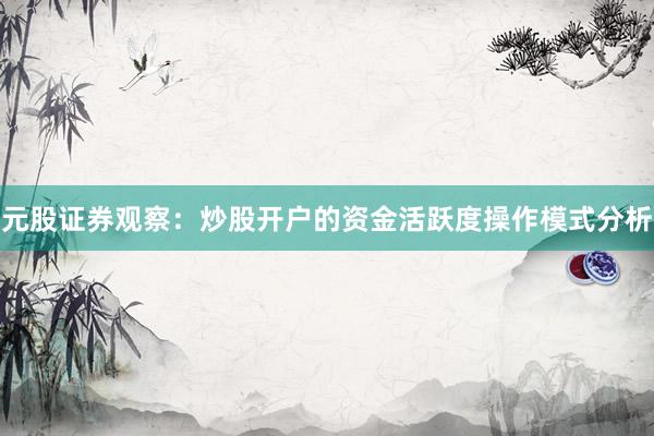 元股证券观察：炒股开户的资金活跃度操作模式分析