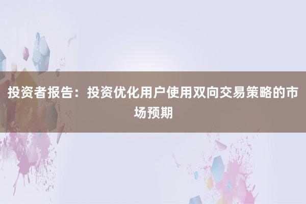 投资者报告：投资优化用户使用双向交易策略的市场预期