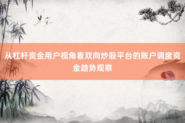从杠杆资金用户视角看双向炒股平台的账户调度资金趋势观察