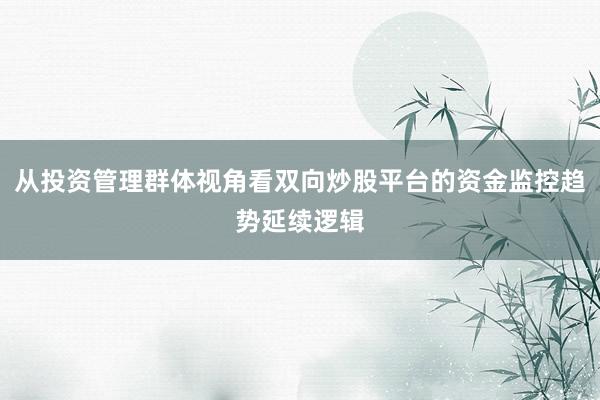 从投资管理群体视角看双向炒股平台的资金监控趋势延续逻辑
