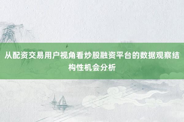 从配资交易用户视角看炒股融资平台的数据观察结构性机会分析
