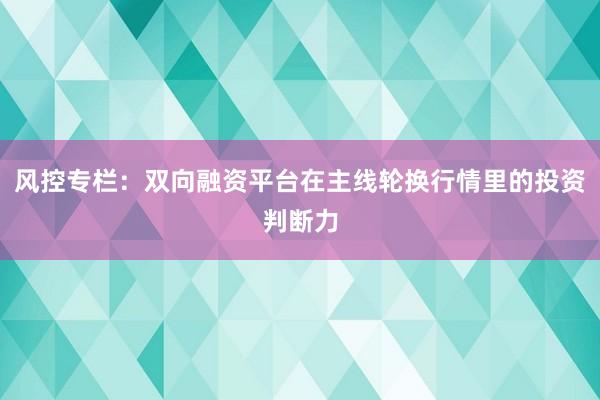 风控专栏：双向融资平台在主线轮换行情里的投资判断力