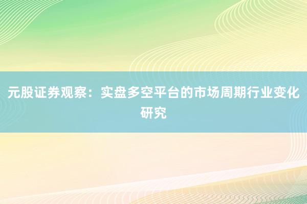 元股证券观察：实盘多空平台的市场周期行业变化研究
