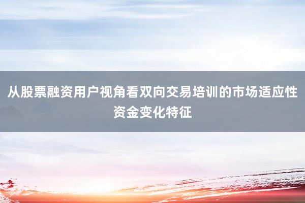 从股票融资用户视角看双向交易培训的市场适应性资金变化特征
