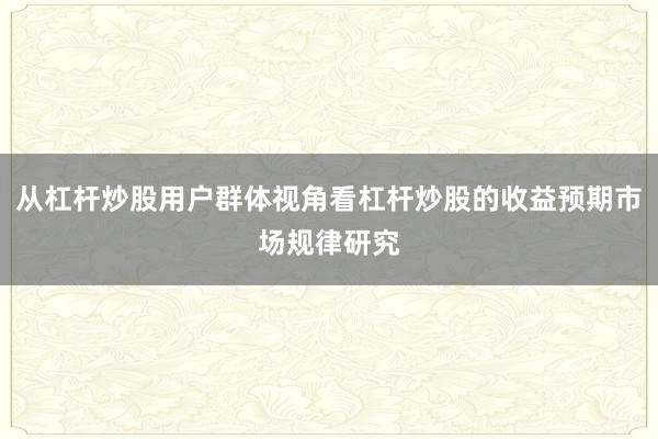 从杠杆炒股用户群体视角看杠杆炒股的收益预期市场规律研究