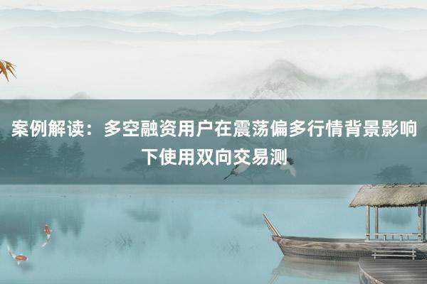 案例解读：多空融资用户在震荡偏多行情背景影响下使用双向交易测