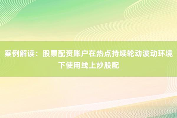 案例解读：股票配资账户在热点持续轮动波动环境下使用线上炒股配