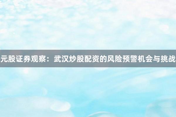 元股证券观察：武汉炒股配资的风险预警机会与挑战