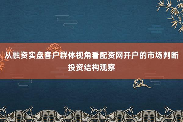 从融资实盘客户群体视角看配资网开户的市场判断投资结构观察
