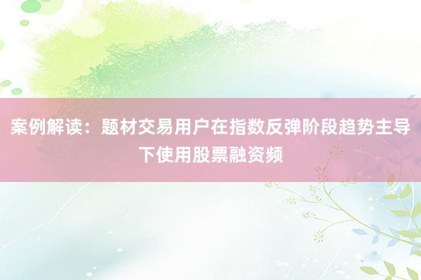 案例解读：题材交易用户在指数反弹阶段趋势主导下使用股票融资频