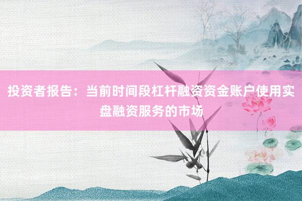 投资者报告：当前时间段杠杆融资资金账户使用实盘融资服务的市场