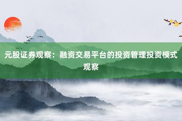 元股证券观察：融资交易平台的投资管理投资模式观察