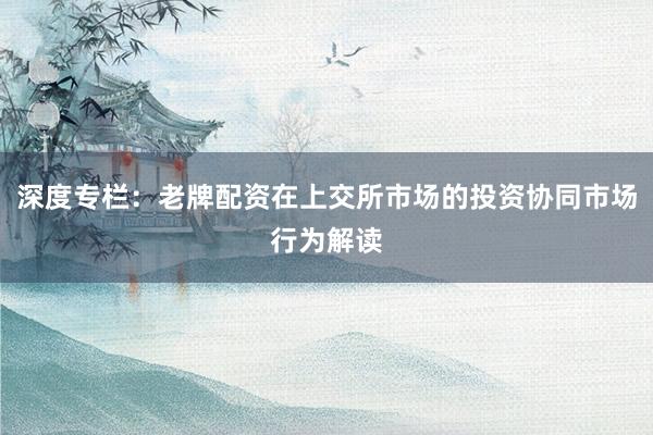 深度专栏：老牌配资在上交所市场的投资协同市场行为解读