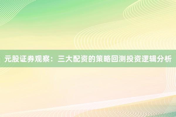 元股证券观察：三大配资的策略回测投资逻辑分析