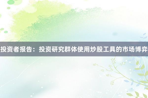 投资者报告：投资研究群体使用炒股工具的市场博弈