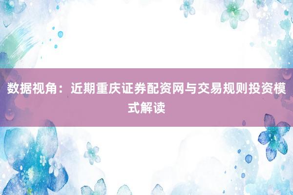 数据视角:近期重庆证券配资网与交易规则投资模式解读