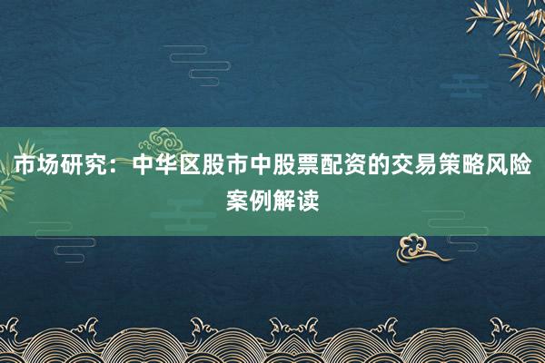 市场研究：中华区股市中股票配资的交易策略风险案例解读