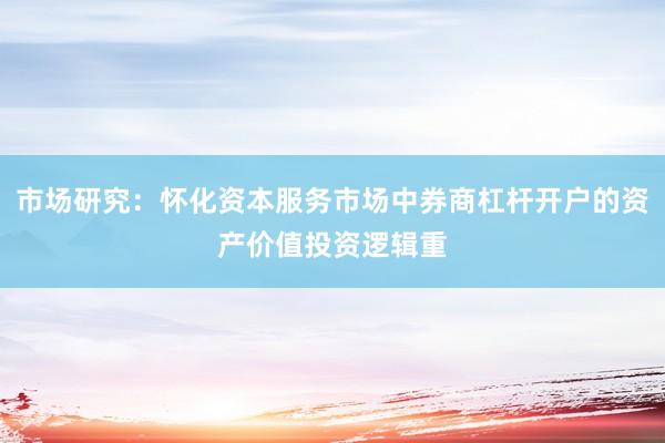 市场研究：怀化资本服务市场中券商杠杆开户的资产价值投资逻辑重
