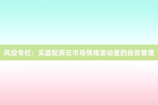 风控专栏：实盘配资在市场情绪波动里的投资管理