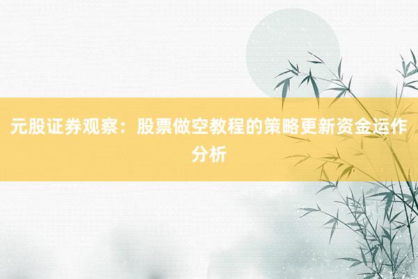 元股证券观察：股票做空教程的策略更新资金运作分析