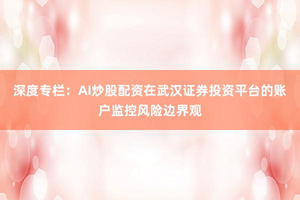 深度专栏:AI炒股配资在武汉证券投资平台的账户监控风险边界观