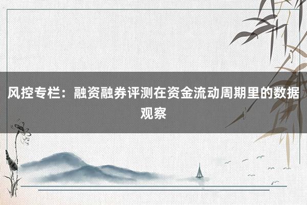 风控专栏：融资融券评测在资金流动周期里的数据观察