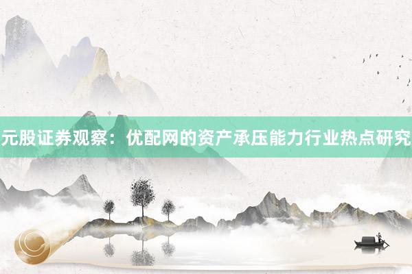 元股证券观察：优配网的资产承压能力行业热点研究