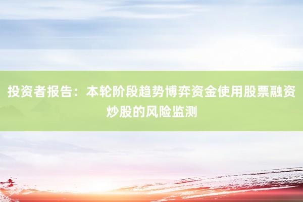 投资者报告：本轮阶段趋势博弈资金使用股票融资炒股的风险监测