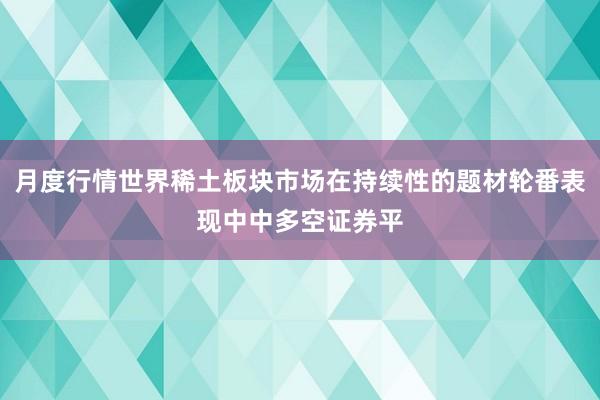 月度行情世界稀土板块市场在持续性的题材轮番表现中中多空证券平