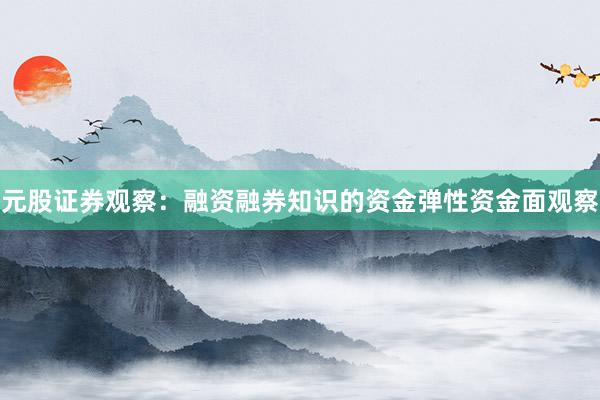 元股证券观察：融资融券知识的资金弹性资金面观察