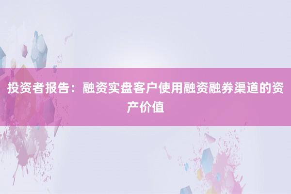 投资者报告：融资实盘客户使用融资融券渠道的资产价值