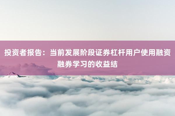 投资者报告：当前发展阶段证券杠杆用户使用融资融券学习的收益结