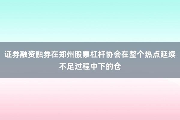 证券融资融券在郑州股票杠杆协会在整个热点延续不足过程中下的仓
