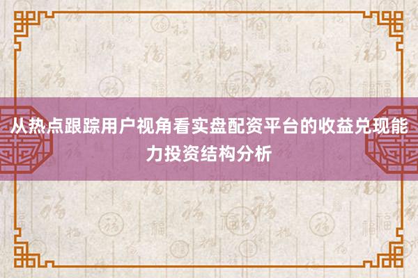 从热点跟踪用户视角看实盘配资平台的收益兑现能力投资结构分析