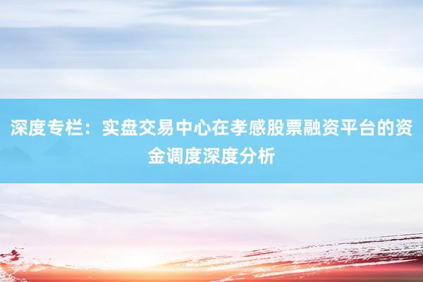 深度专栏：实盘交易中心在孝感股票融资平台的资金调度深度分析