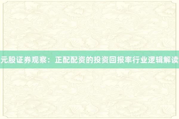 元股证券观察：正配配资的投资回报率行业逻辑解读