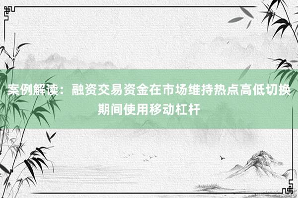 案例解读：融资交易资金在市场维持热点高低切换期间使用移动杠杆