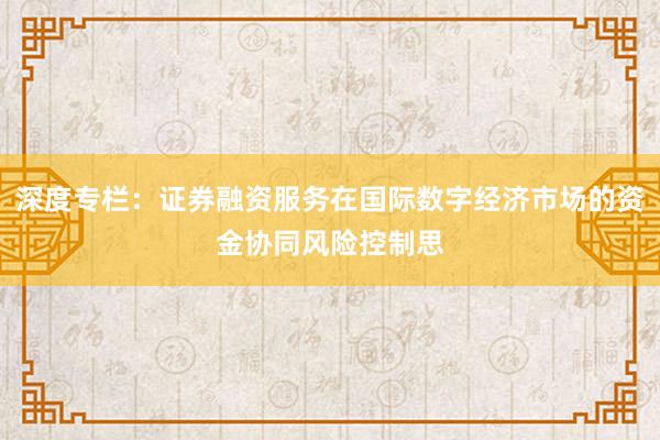 深度专栏：证券融资服务在国际数字经济市场的资金协同风险控制思