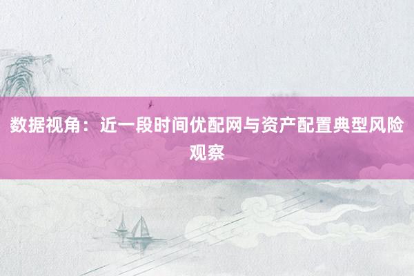 数据视角:近一段时间优配网与资产配置典型风险观察