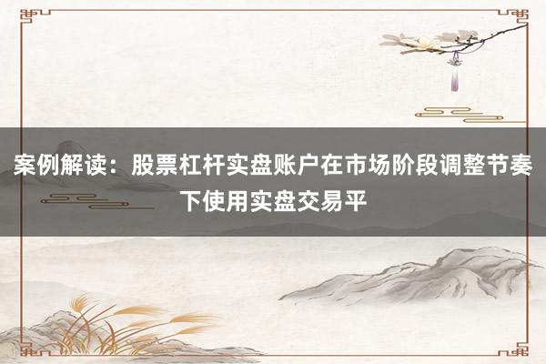 案例解读：股票杠杆实盘账户在市场阶段调整节奏下使用实盘交易平
