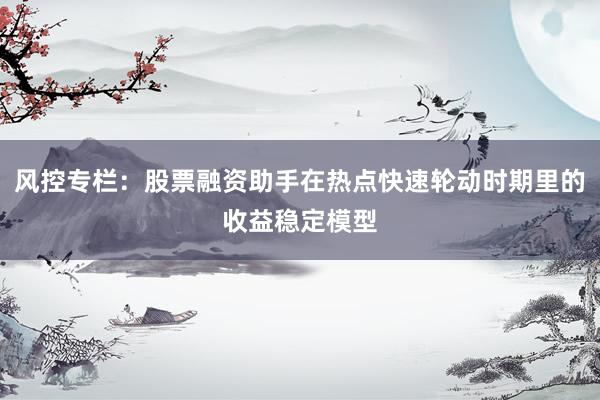 风控专栏：股票融资助手在热点快速轮动时期里的收益稳定模型