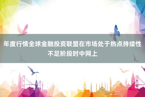 年度行情全球金融投资联盟在市场处于热点持续性不足阶段时中网上