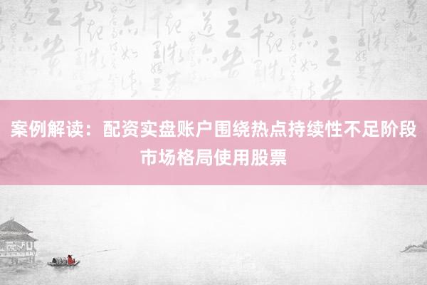 案例解读：配资实盘账户围绕热点持续性不足阶段市场格局使用股票