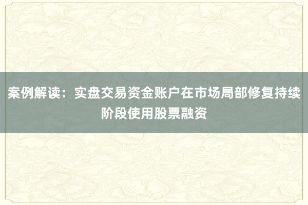 案例解读:实盘交易资金账户在市场局部修复持续阶段使用股票融资