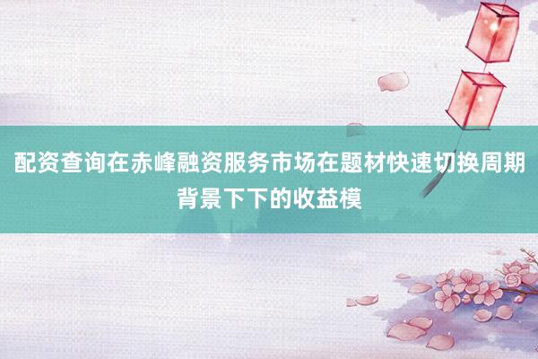 配资查询在赤峰融资服务市场在题材快速切换周期背景下下的收益模