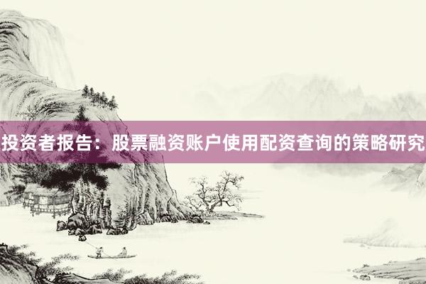 投资者报告:股票融资账户使用配资查询的策略研究
