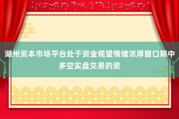湖州资本市场平台处于资金观望情绪浓厚窗口期中多空实盘交易的资