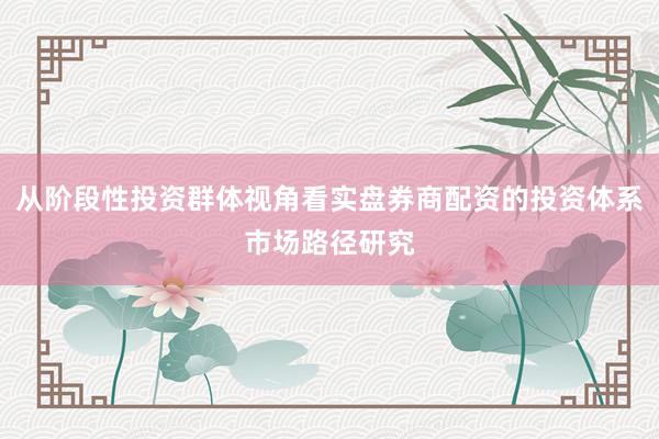 从阶段性投资群体视角看实盘券商配资的投资体系市场路径研究