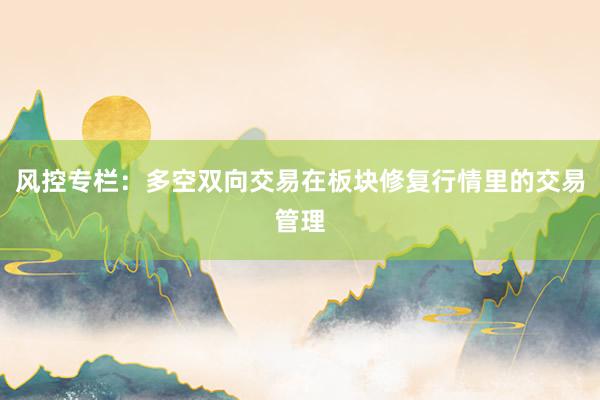 风控专栏：多空双向交易在板块修复行情里的交易管理