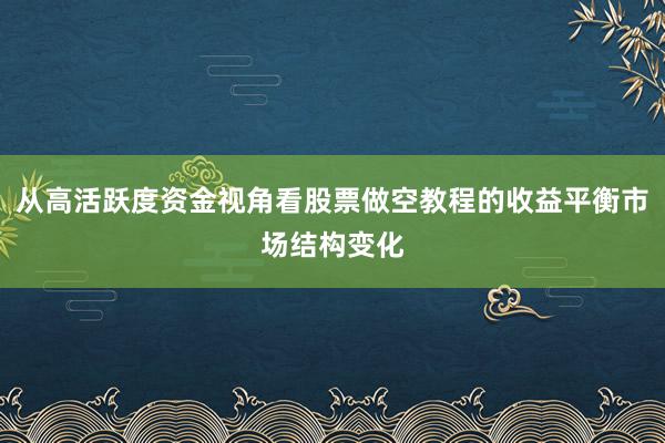 从高活跃度资金视角看股票做空教程的收益平衡市场结构变化
